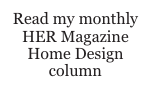 Read my monthly HER Magazine Home Design column